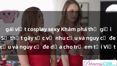 gái việt cosplay sexy Khám phá thế giới sex loli Việt Nam: Sự thật gây sốc về nhu cầu và nguy cơ đe dọa cho trẻ em tại Việt Nam