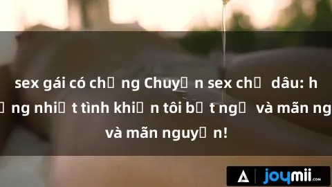 sex gái có chồng Chuyện sex chị dâu: hành động nhiệt tình khiến tôi bất ngờ và mãn nguyện!