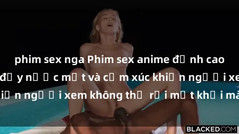 phim sex nga Phim sex anime đỉnh cao: Những tác phẩm đầy nước mắt và cảm xúc khiến người xem không thể rời mắt khỏi màn hình