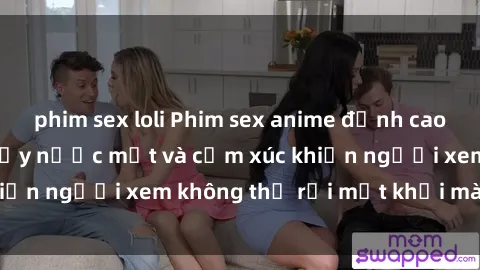 phim sex loli Phim sex anime đỉnh cao: Những tác phẩm đầy nước mắt và cảm xúc khiến người xem không thể rời mắt khỏi màn hình