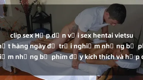 clip sex Hấp dẫn với sex hentai vietsub mới nhất, cập nhật hàng ngày để trải nghiệm những bộ phim đầy kích thích và hấp dẫn.