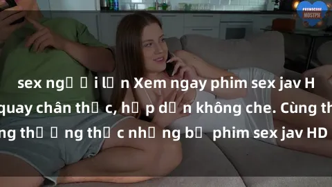 sex người lớn Xem ngay phim sex jav HD với những cảnh quay chân thực, hấp dẫn không che. Cùng thưởng thức những bộ phim sex jav HD hot nhất hiện nay!