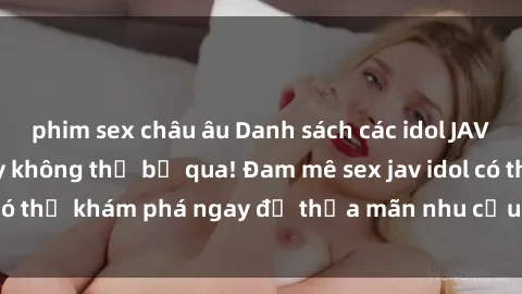 phim sex châu âu Danh sách các idol JAV hot nhất hiện nay không thể bỏ qua! Đam mê sex jav idol có thể khám phá ngay để thỏa mãn nhu cầu giải trí của mình!