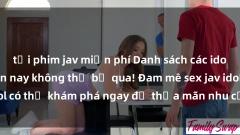 tải phim jav miễn phí Danh sách các idol JAV hot nhất hiện nay không thể bỏ qua! Đam mê sex jav idol có thể khám phá ngay để thỏa mãn nhu cầu giải trí của mình!