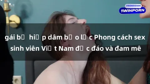 gái bị hiếp dâm bạo lực Phong cách sex sinh viên Việt Nam độc đáo và đam mê